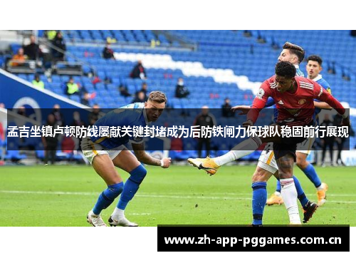 孟吉坐镇卢顿防线屡献关键封堵成为后防铁闸力保球队稳固前行展现